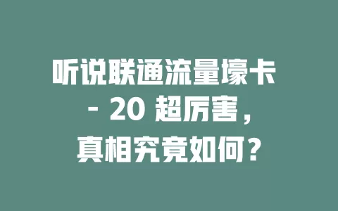 听说联通流量壕卡 – 20 超厉害，真相究竟如何？