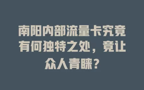 南阳内部流量卡究竟有何独特之处，竟让众人青睐？