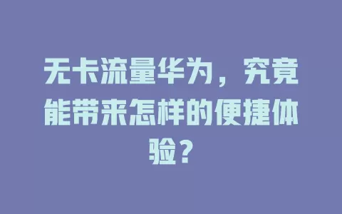 无卡流量华为，究竟能带来怎样的便捷体验？