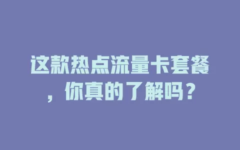 这款热点流量卡套餐，你真的了解吗？