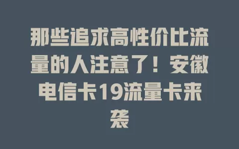 那些追求高性价比流量的人注意了！安徽电信卡19流量卡来袭