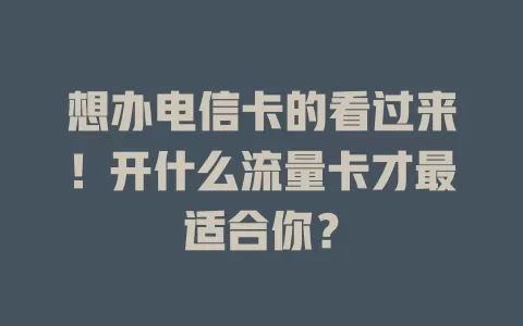 想办电信卡的看过来！开什么流量卡才最适合你？