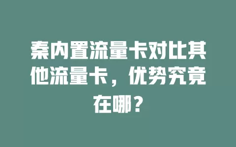 秦内置流量卡对比其他流量卡，优势究竟在哪？