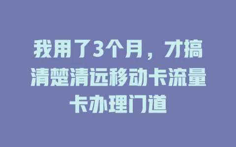 我用了3个月，才搞清楚清远移动卡流量卡办理门道