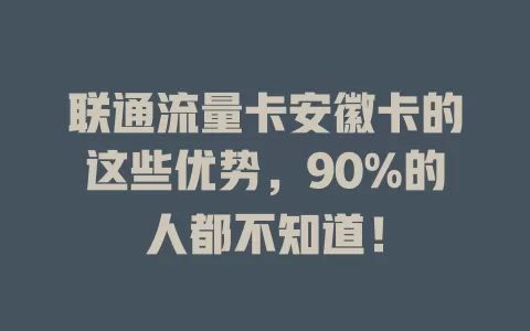 联通流量卡安徽卡的这些优势，90%的人都不知道！