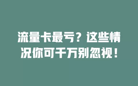 流量卡最亏？这些情况你可千万别忽视！