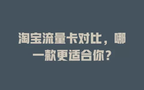 淘宝流量卡对比，哪一款更适合你？