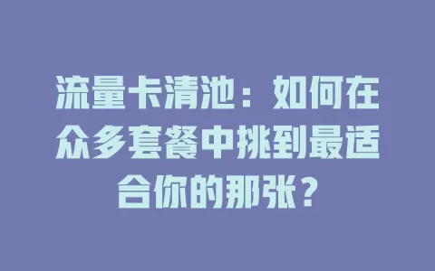 流量卡清池：如何在众多套餐中挑到最适合你的那张？