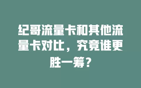 纪哥流量卡和其他流量卡对比，究竟谁更胜一筹？