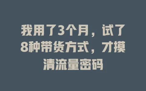 我用了3个月，试了8种带货方式，才摸清流量密码