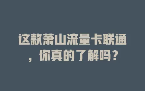 这款萧山流量卡联通，你真的了解吗？