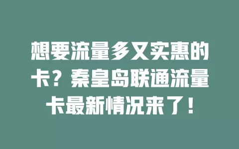 想要流量多又实惠的卡？秦皇岛联通流量卡最新情况来了！