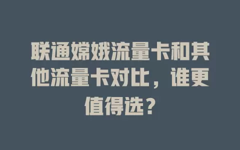 联通嫦娥流量卡和其他流量卡对比，谁更值得选？