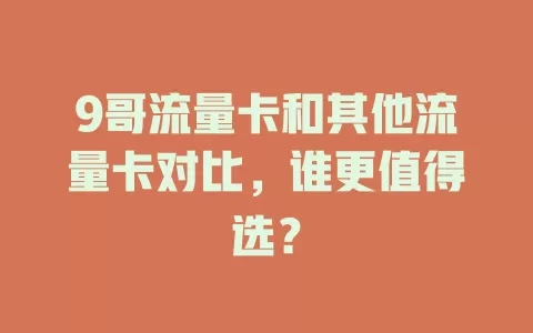 9哥流量卡和其他流量卡对比，谁更值得选？