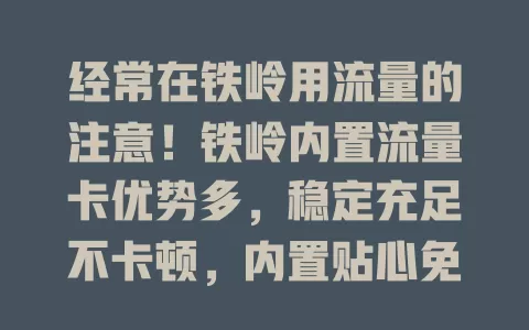经常在铁岭用流量的注意！铁岭内置流量卡优势多，稳定充足不卡顿，内置贴心免设置，套餐多样任你选，随时随地享精彩