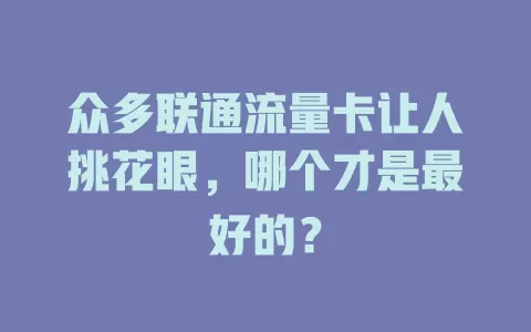 众多联通流量卡让人挑花眼，哪个才是最好的？