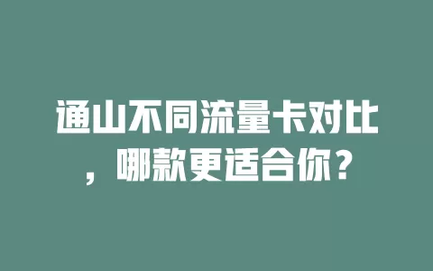 通山不同流量卡对比，哪款更适合你？
