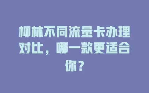 柳林不同流量卡办理对比，哪一款更适合你？