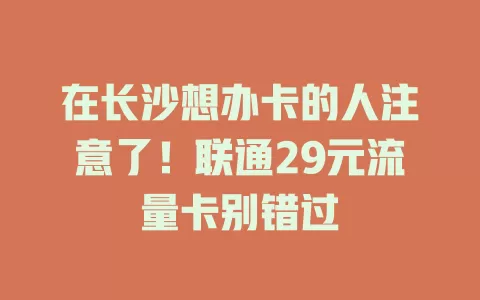 在长沙想办卡的人注意了！联通29元流量卡别错过
