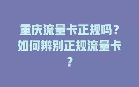 重庆流量卡正规吗？如何辨别正规流量卡？