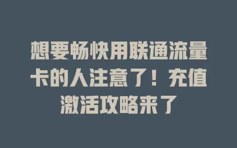 想要畅快用联通流量卡的人注意了！充值激活攻略来了