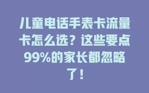 儿童电话手表卡流量卡怎么选？这些要点99%的家长都忽略了！