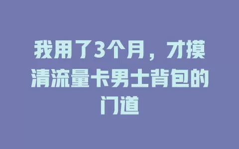 我用了3个月，才摸清流量卡男士背包的门道