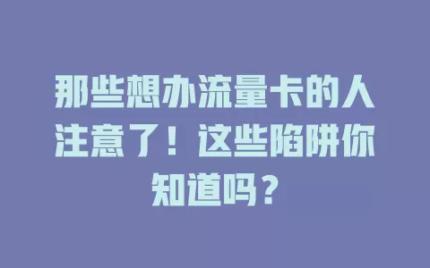 那些想办流量卡的人注意了！这些陷阱你知道吗？