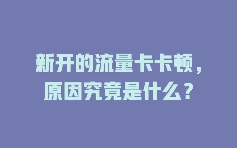 新开的流量卡卡顿，原因究竟是什么？