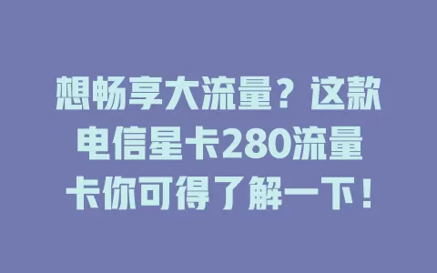 想畅享大流量？这款电信星卡280流量卡你可得了解一下！
