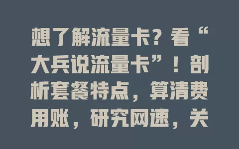 想了解流量卡？看“大兵说流量卡”！剖析套餐特点，算清费用账，研究网速，关注售后，助你选到适合流量卡，享便捷实惠通信服务