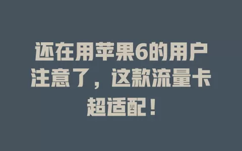 还在用苹果6的用户注意了，这款流量卡超适配！