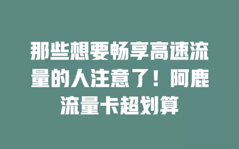 那些想要畅享高速流量的人注意了！阿鹿流量卡超划算
