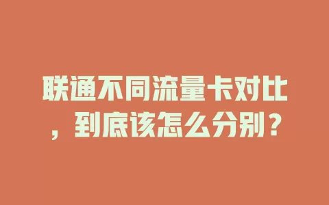 联通不同流量卡对比，到底该怎么分别？