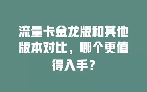 流量卡金龙版和其他版本对比，哪个更值得入手？