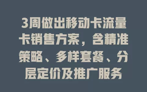 3周做出移动卡流量卡销售方案，含精准策略、多样套餐、分层定价及推广服务