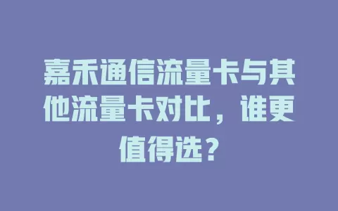 嘉禾通信流量卡与其他流量卡对比，谁更值得选？
