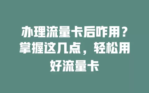 办理流量卡后咋用？掌握这几点，轻松用好流量卡
