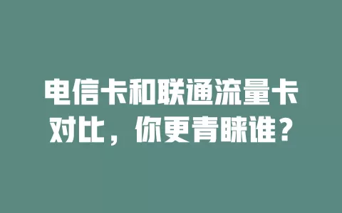 电信卡和联通流量卡对比，你更青睐谁？