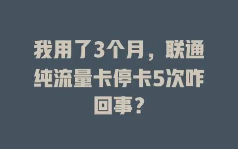 我用了3个月，联通纯流量卡停卡5次咋回事？
