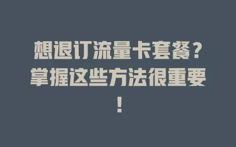 想退订流量卡套餐？掌握这些方法很重要！