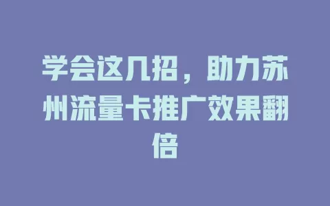 学会这几招，助力苏州流量卡推广效果翻倍