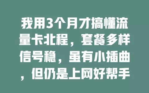我用3个月才搞懂流量卡北程，套餐多样信号稳，虽有小插曲，但仍是上网好帮手！