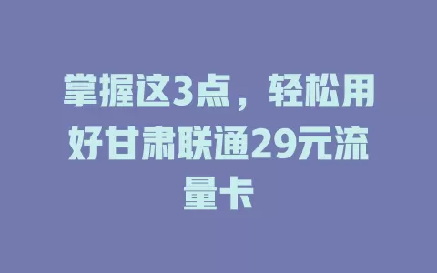 掌握这3点，轻松用好甘肃联通29元流量卡