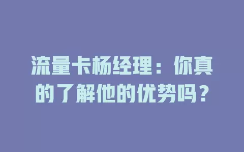 流量卡杨经理：你真的了解他的优势吗？