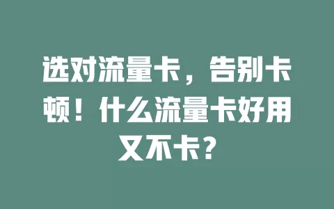 选对流量卡，告别卡顿！什么流量卡好用又不卡？