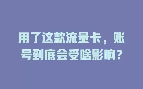 用了这款流量卡，账号到底会受啥影响？
