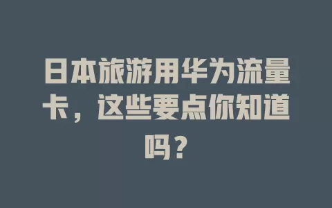 日本旅游用华为流量卡，这些要点你知道吗？