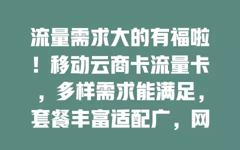 流量需求大的有福啦！移动云商卡流量卡，多样需求能满足，套餐丰富适配广，网络稳服务优，用着超省心！