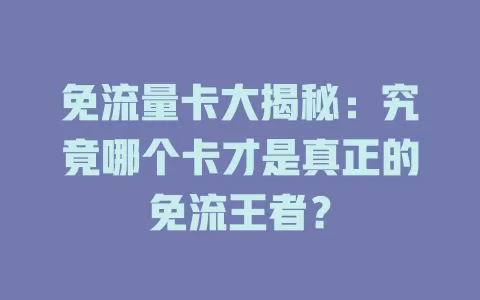 免流量卡大揭秘：究竟哪个卡才是真正的免流王者？